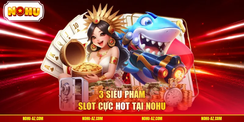 3 siêu phẩm slot cực hot tại NOHU